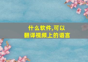 什么软件,可以 翻译视频上的语言